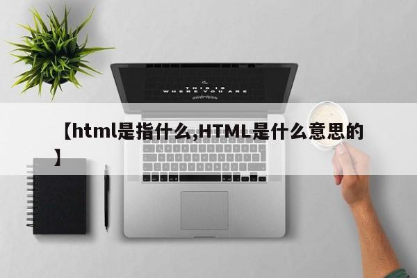 【html是指什么,HTML是什么意思的】