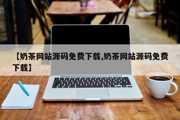 【奶茶网站源码免费下载,奶茶网站源码免费下载】