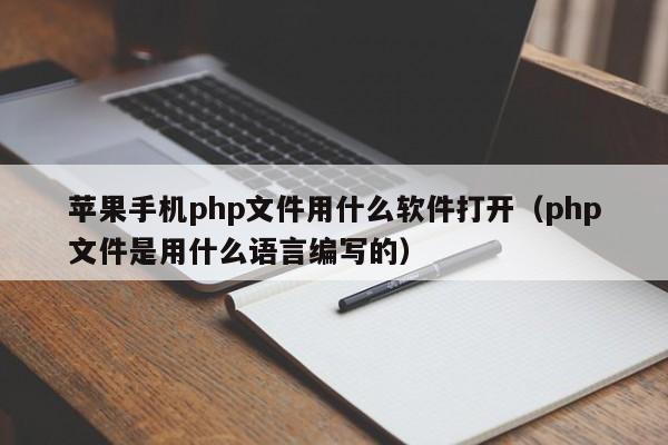 苹果手机php文件用什么软件打开(php文件是用什么语言编写的)