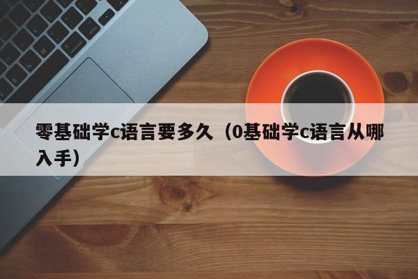 零基础学c语言要多久(0基础学c语言从哪入手)