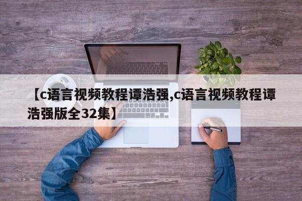 【c语言视频教程谭浩强,c语言视频教程谭浩强版全32集】