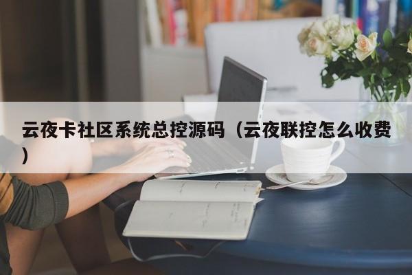 云夜卡社区系统总控源码(云夜联控怎么收费)