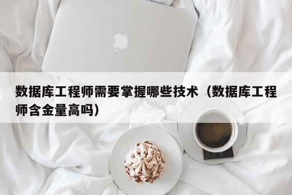 数据库工程师需要掌握哪些技术(数据库工程师含金量高吗)