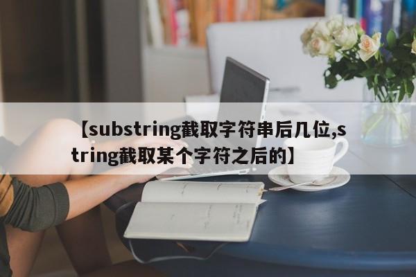 【substring截取字符串后几位,string截取某个字符之后的】