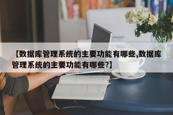 【数据库管理系统的主要功能有哪些,数据库管理系统的主要功能有哪些?】