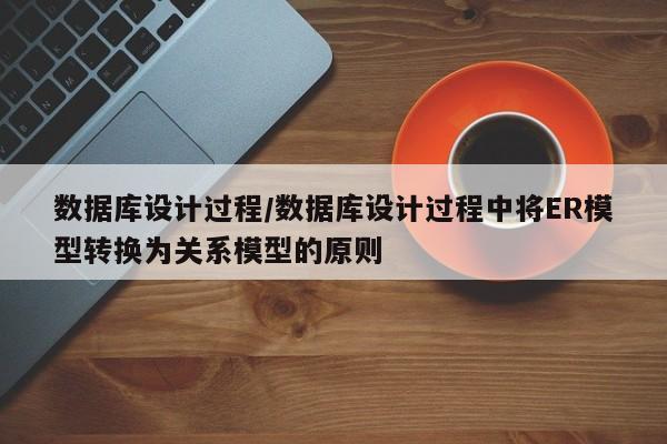 数据库设计过程/数据库设计过程中将ER模型转换为关系模型的原则
