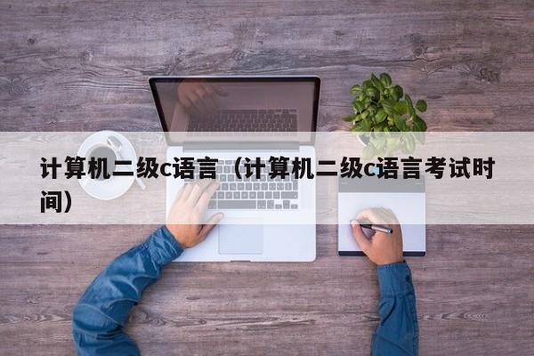 计算机二级c语言(计算机二级c语言考试时间)