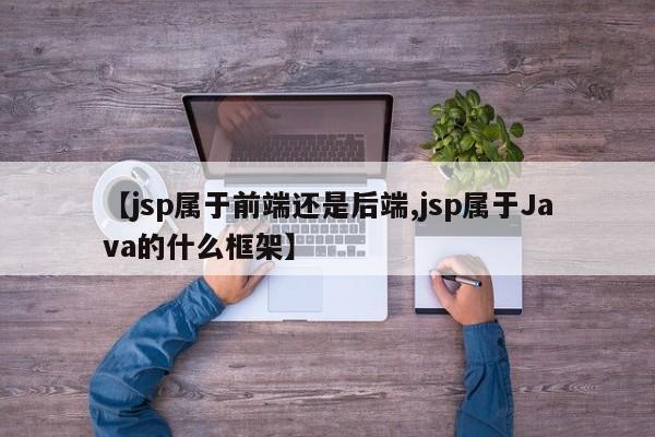 【jsp属于前端还是后端,jsp属于Java的什么框架】