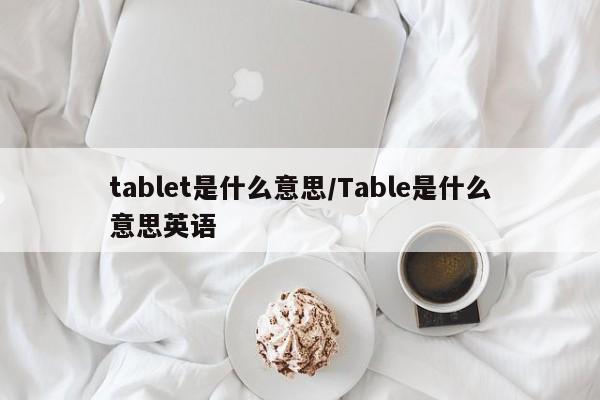 tablet是什么意思/Table是什么意思英语