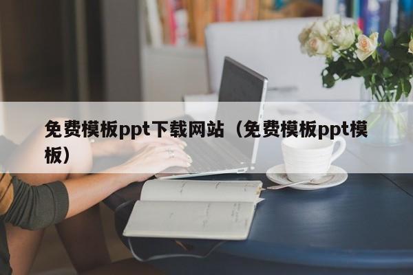 免费模板ppt下载网站(免费模板ppt模板)