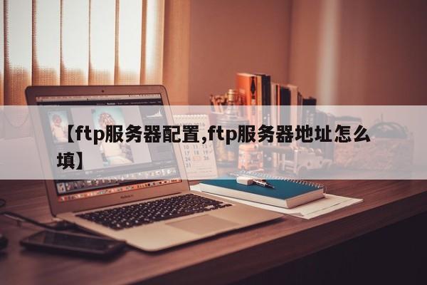 【ftp服务器配置,ftp服务器地址怎么填】