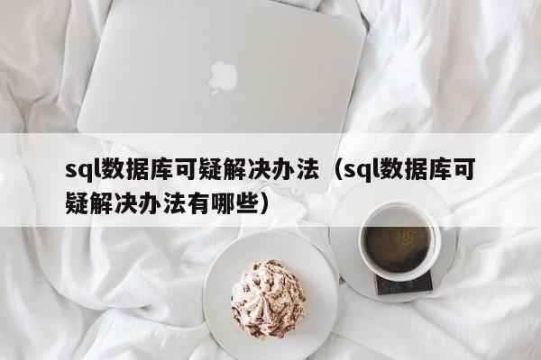 sql数据库可疑解决办法(sql数据库可疑解决办法有哪些)
