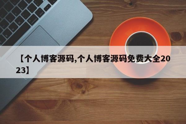 【个人博客源码,个人博客源码免费大全2023】