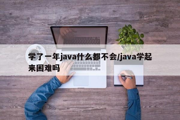 学了一年java什么都不会/java学起来困难吗