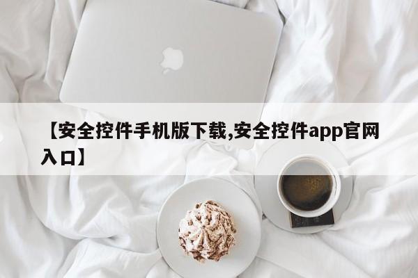 【安全控件手机版下载,安全控件app官网入口】
