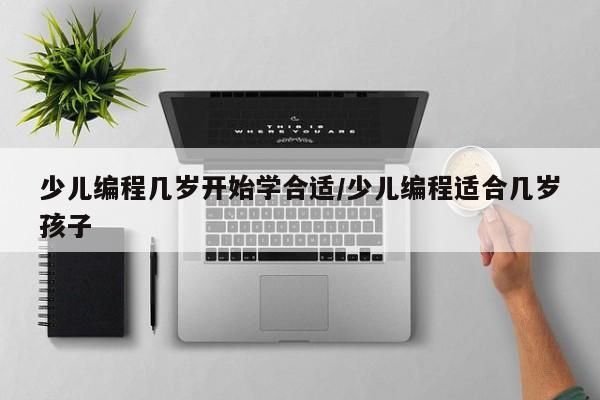 少儿编程几岁开始学合适/少儿编程适合几岁孩子
