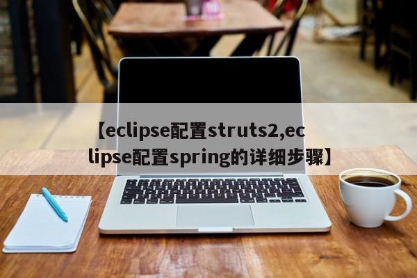 【eclipse配置struts2,eclipse配置spring的详细步骤】