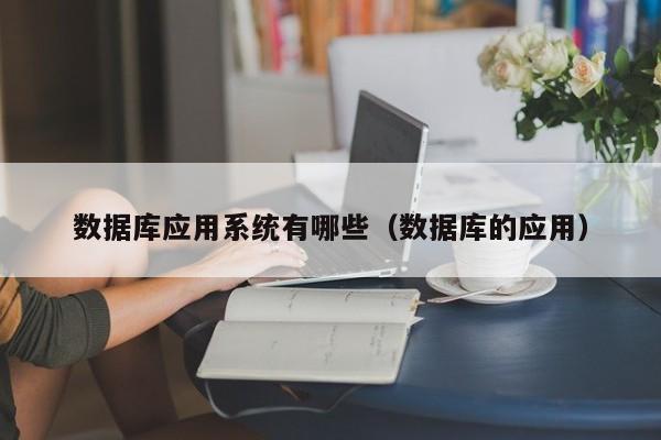 数据库应用系统有哪些(数据库的应用)