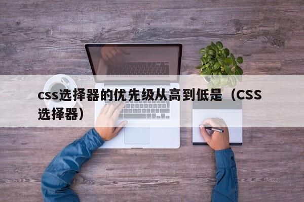 css选择器的优先级从高到低是(CSS 选择器)