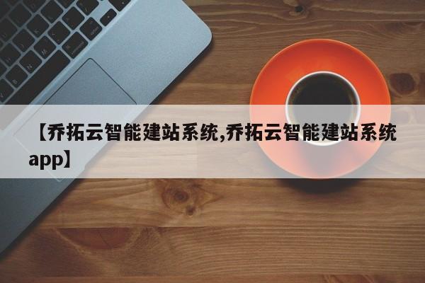 【乔拓云智能建站系统,乔拓云智能建站系统app】
