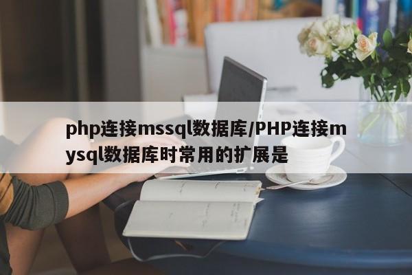 php连接mssql数据库/PHP连接mysql数据库时常用的扩展是