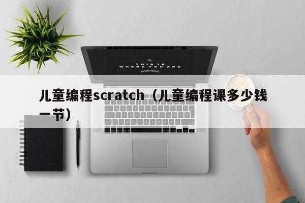 儿童编程scratch(儿童编程课多少钱一节)