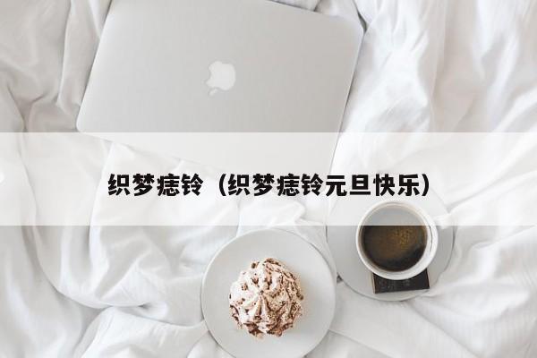 织梦痣铃(织梦痣铃元旦快乐)