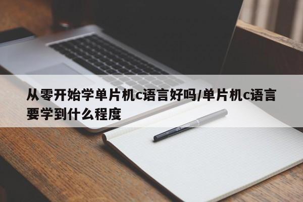 从零开始学单片机c语言好吗/单片机c语言要学到什么程度