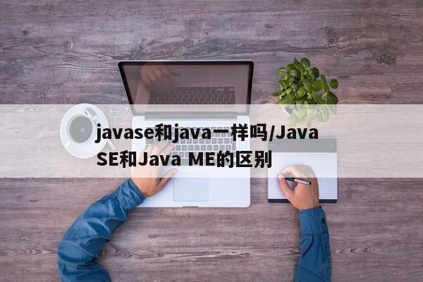 javase和java一样吗/Java SE和Java ME的区别
