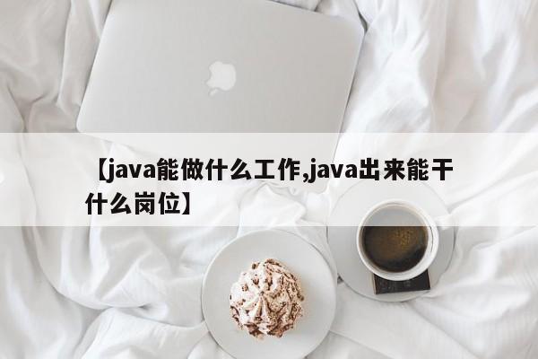 【java能做什么工作,java出来能干什么岗位】