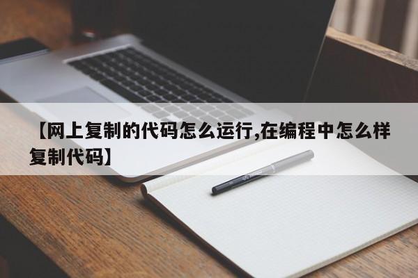 【网上复制的代码怎么运行,在编程中怎么样复制代码】