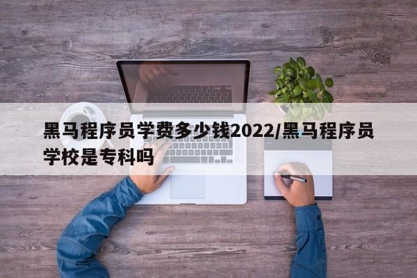 黑马程序员学费多少钱2022/黑马程序员学校是专科吗