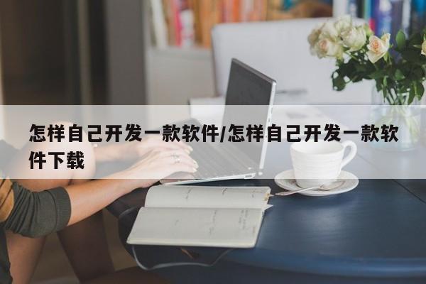 怎样自己开发一款软件/怎样自己开发一款软件下载