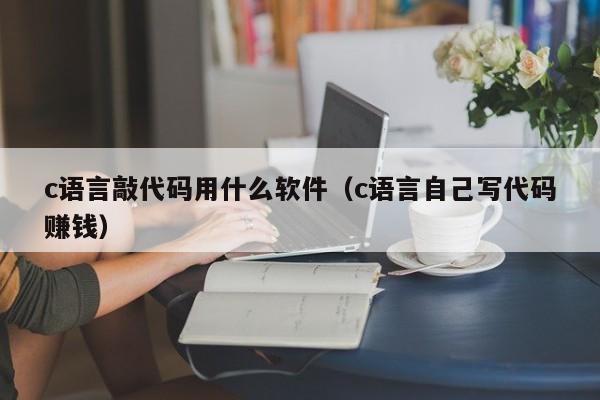 c语言敲代码用什么软件(c语言自己写代码赚钱)