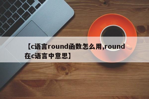 【c语言round函数怎么用,round在c语言中意思】