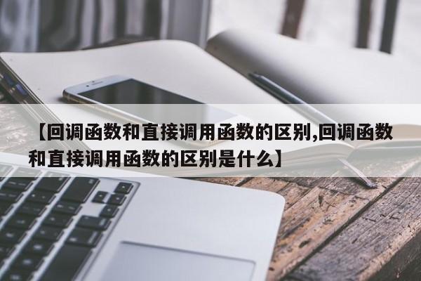 【回调函数和直接调用函数的区别,回调函数和直接调用函数的区别是什么】