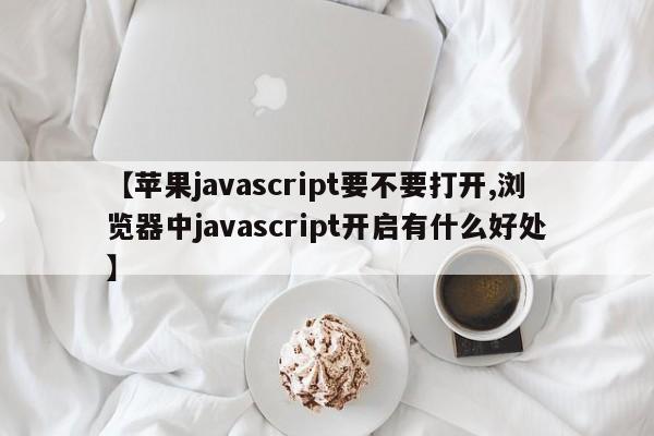 【苹果javascript要不要打开,浏览器中javascript开启有什么好处】