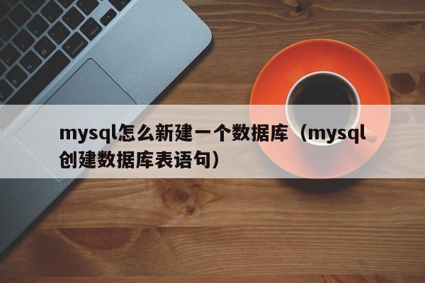 mysql怎么新建一个数据库(mysql创建数据库表语句)