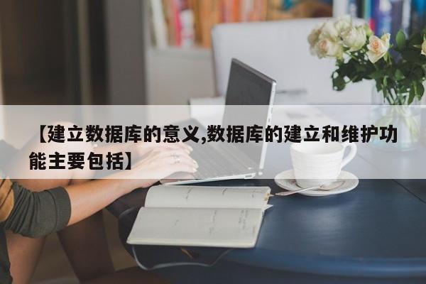 【建立数据库的意义,数据库的建立和维护功能主要包括】
