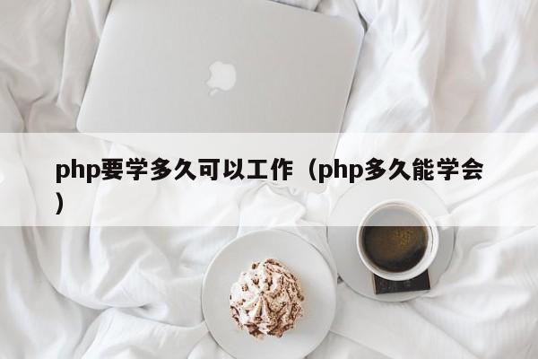 php要学多久可以工作(php多久能学会)