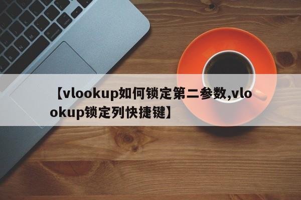 【vlookup如何锁定第二参数,vlookup锁定列快捷键】