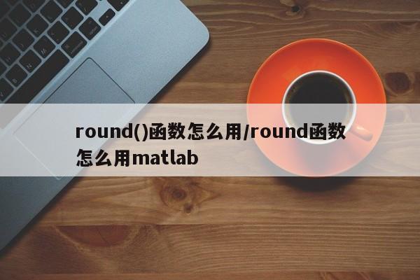 round()函数怎么用/round函数怎么用matlab