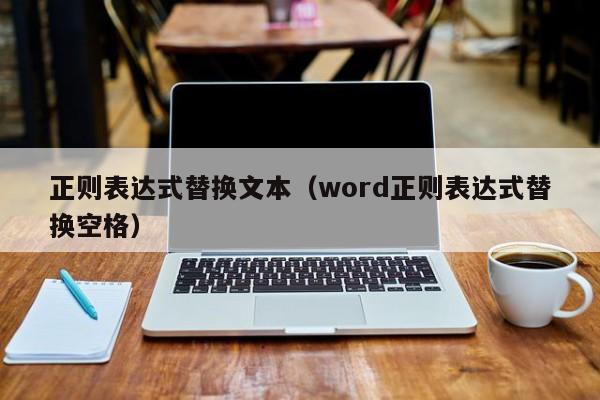 正则表达式替换文本(word正则表达式替换空格)