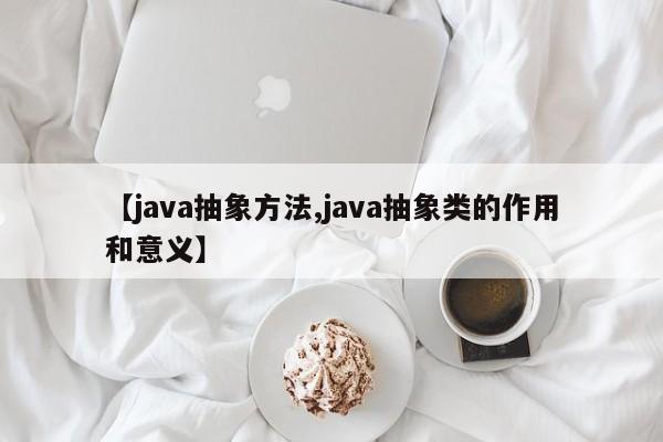 【java抽象方法,java抽象类的作用和意义】