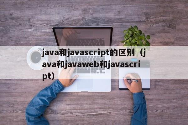 java和javascript的区别(java和javaweb和javascript)
