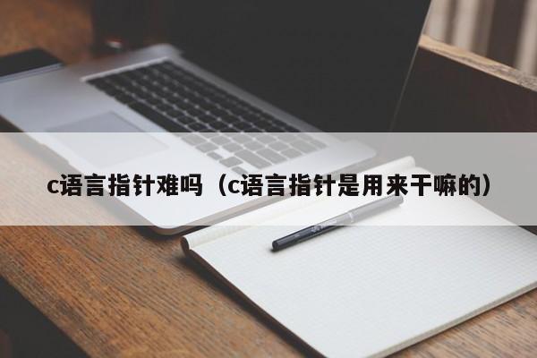 c语言指针难吗(c语言指针是用来干嘛的)