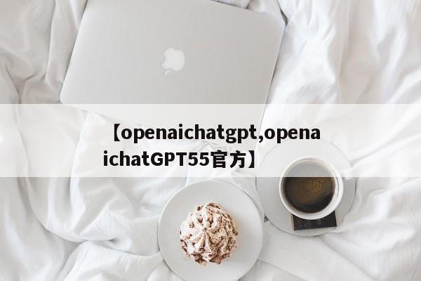 【openaichatgpt,openaichatGPT55官方】