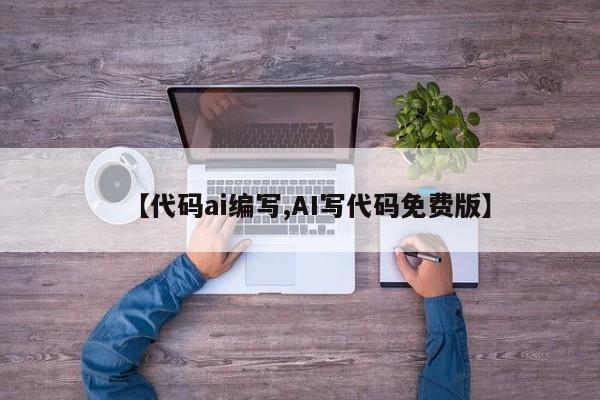 【代码ai编写,AI写代码免费版】