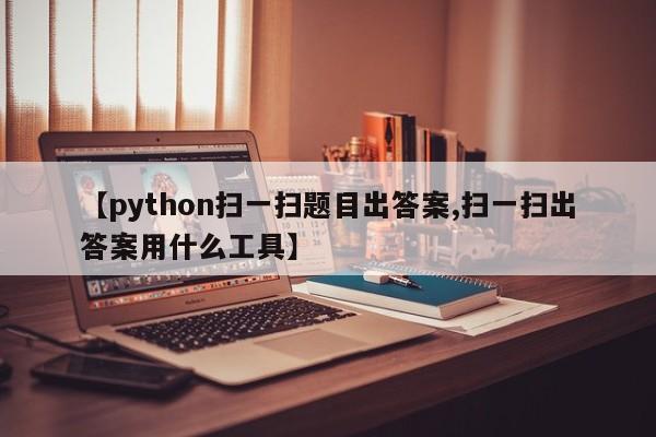 【python扫一扫题目出答案,扫一扫出答案用什么工具】