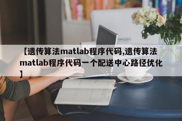 【遗传算法matlab程序代码,遗传算法matlab程序代码一个配送中心路径优化】